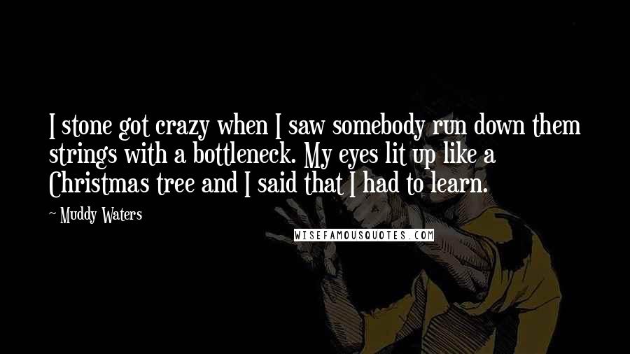 Muddy Waters quotes: I stone got crazy when I saw somebody run down them strings with a bottleneck. My eyes lit up like a Christmas tree and I said that I had to