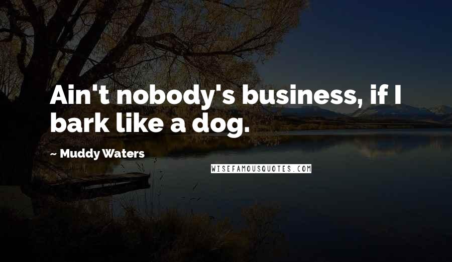 Muddy Waters quotes: Ain't nobody's business, if I bark like a dog.