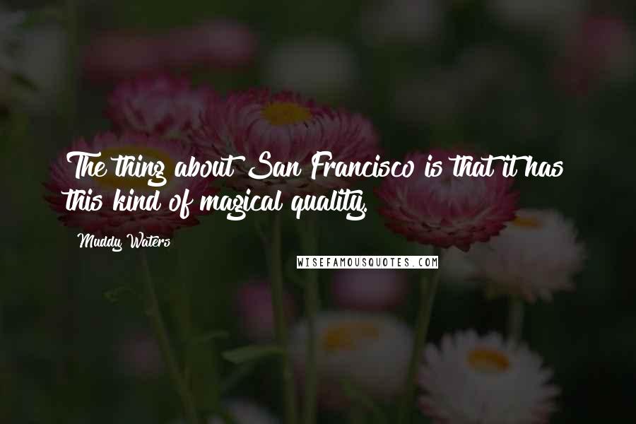 Muddy Waters quotes: The thing about San Francisco is that it has this kind of magical quality.