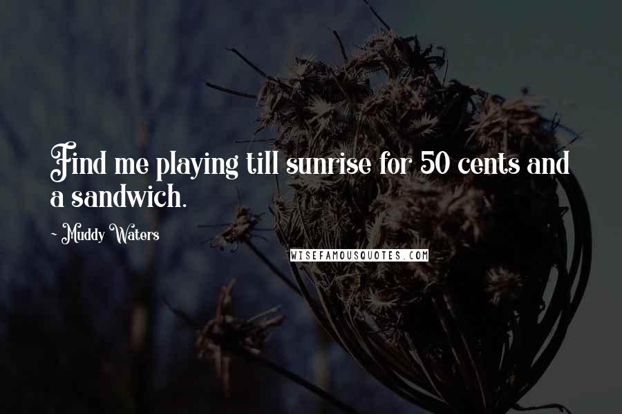 Muddy Waters quotes: Find me playing till sunrise for 50 cents and a sandwich. Muddy Waters quotes: Find me playing till sunrise for 50 cents and a sandwich.