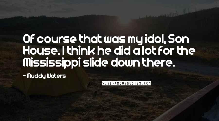 Muddy Waters quotes: Of course that was my idol, Son House. I think he did a lot for the Mississippi slide down there.