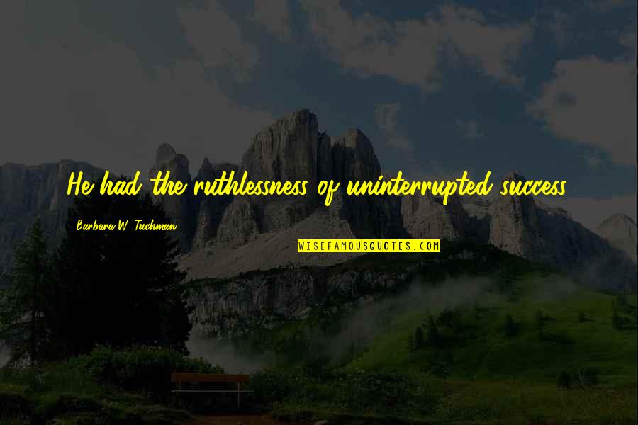 Muditha Athipola Quotes By Barbara W. Tuchman: He had the ruthlessness of uninterrupted success. Muditha Athipola Quotes By Barbara W. Tuchman: He had the ruthlessness of uninterrupted success.