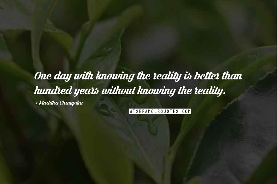 Muditha Champika quotes: One day with knowing the reality is better than hundred years without knowing the reality.