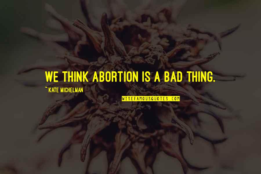 Muehlstein Quotes By Kate Michelman: We think abortion is a bad thing. Muehlstein Quotes By Kate Michelman: We think abortion is a bad thing.