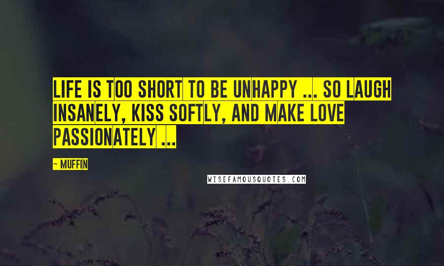 Muffin quotes: LIFE IS TOO SHORT TO BE UNHAPPY ... SO LAUGH INSANELY, KISS SOFTLY, AND MAKE LOVE PASSIONATELY ...