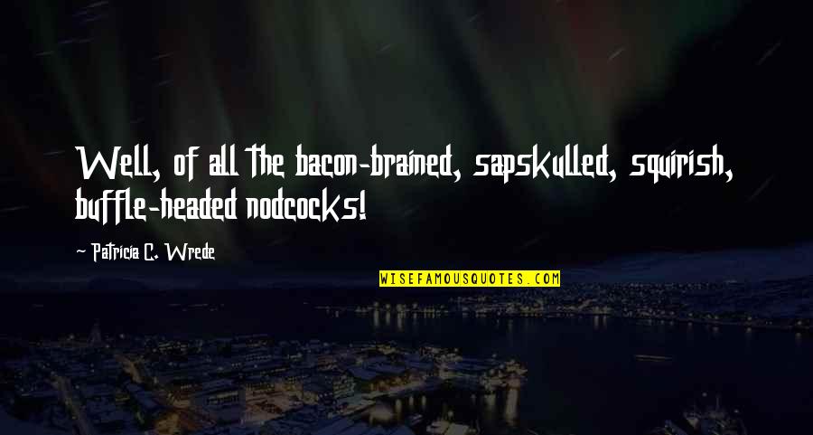 Mufti Hussain Kamani Quotes By Patricia C. Wrede: Well, of all the bacon-brained, sapskulled, squirish, buffle-headed Mufti Hussain Kamani Quotes By Patricia C. Wrede: Well, of all the bacon-brained, sapskulled, squirish, buffle-headed