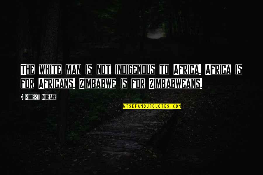 Mugabe Quotes By Robert Mugabe: The white man is not indigenous to Africa.