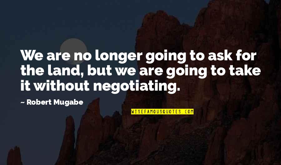 Mugabe Quotes By Robert Mugabe: We are no longer going to ask for
