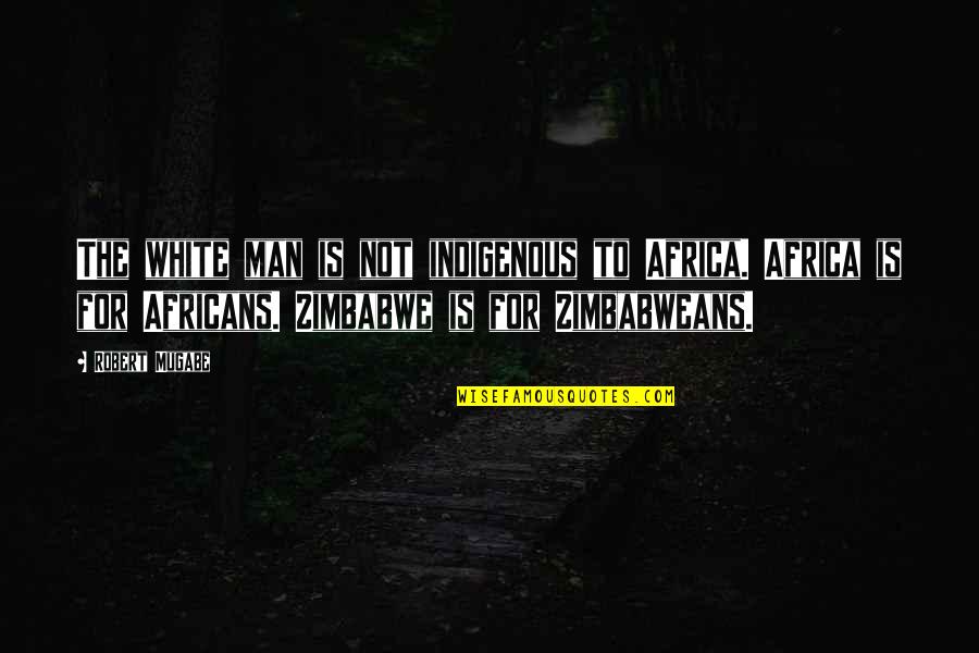Mugabe's Quotes By Robert Mugabe: The white man is not indigenous to Africa.