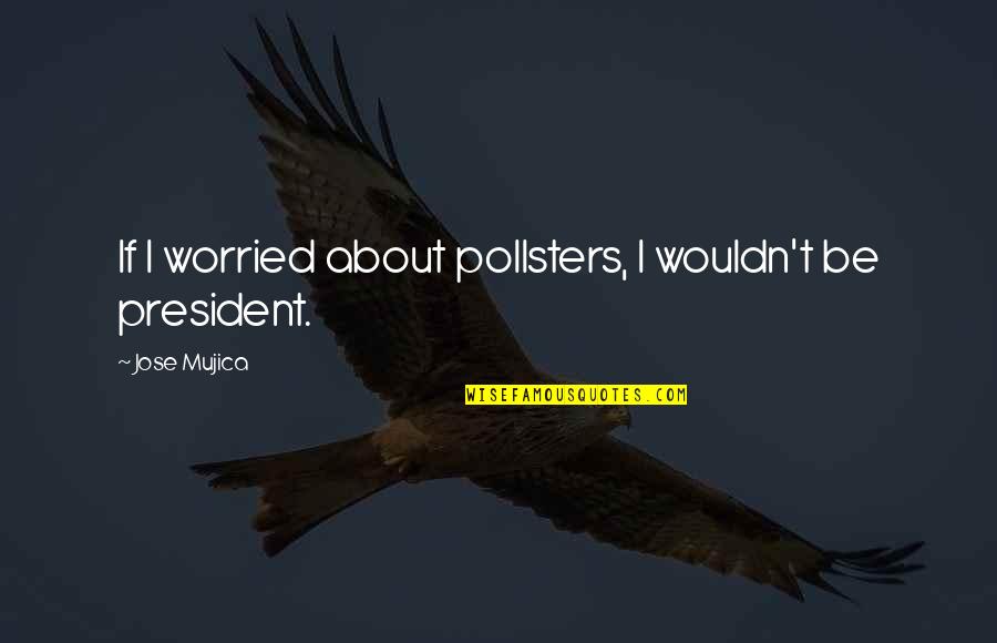 Mugglebees Quotes By Jose Mujica: If I worried about pollsters, I wouldn't be