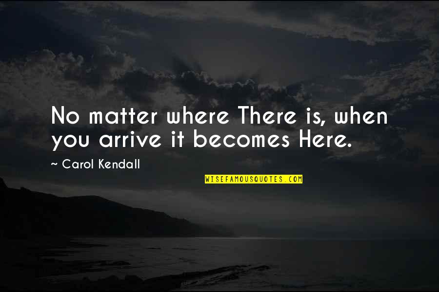 Muggles Quotes By Carol Kendall: No matter where There is, when you arrive