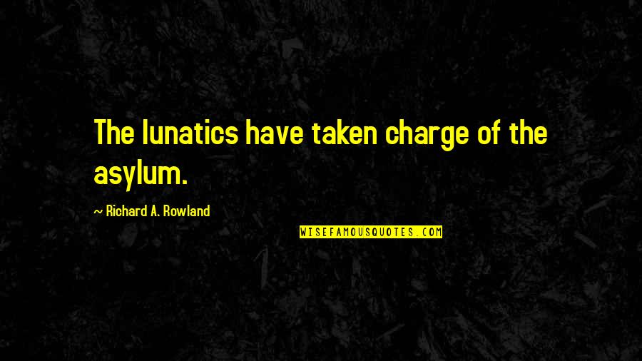 Mugly Planters Quotes By Richard A. Rowland: The lunatics have taken charge of the asylum.