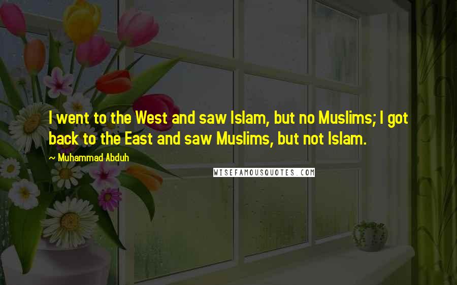 Muhammad Abduh quotes: I went to the West and saw Islam, but no Muslims; I got back to the East and saw Muslims, but not Islam.