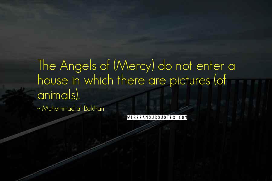 Muhammad Al-Bukhari quotes: The Angels of (Mercy) do not enter a house in which there are pictures (of animals).