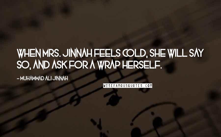 Muhammad Ali Jinnah quotes: When Mrs. Jinnah feels cold, she will say so, and ask for a wrap herself.