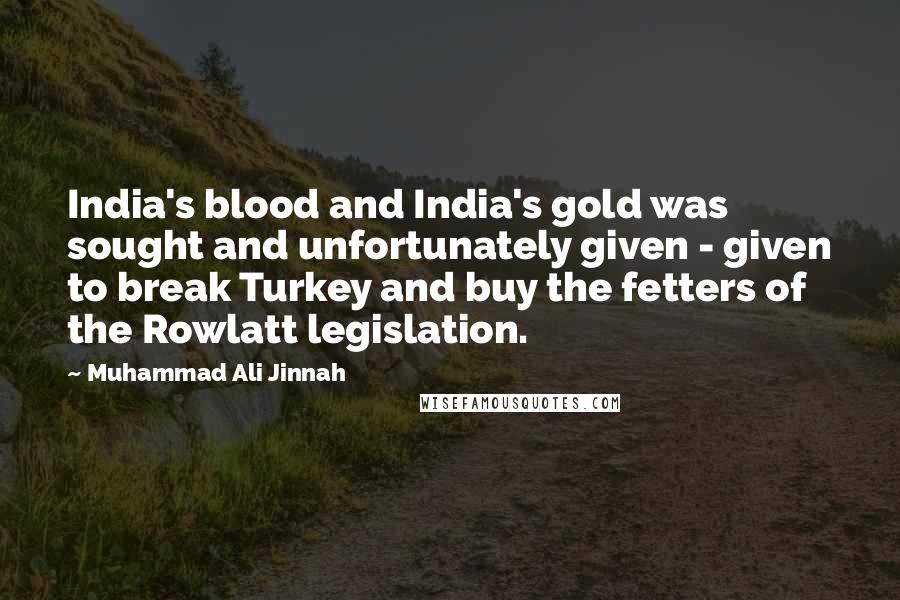 Muhammad Ali Jinnah quotes: India's blood and India's gold was sought and unfortunately given - given to break Turkey and buy the fetters of the Rowlatt legislation.