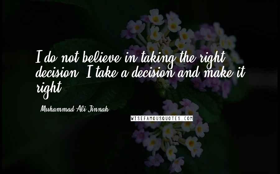 Muhammad Ali Jinnah quotes: I do not believe in taking the right decision, I take a decision and make it right.
