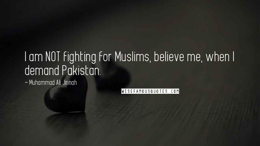 Muhammad Ali Jinnah quotes: I am NOT fighting for Muslims, believe me, when I demand Pakistan.
