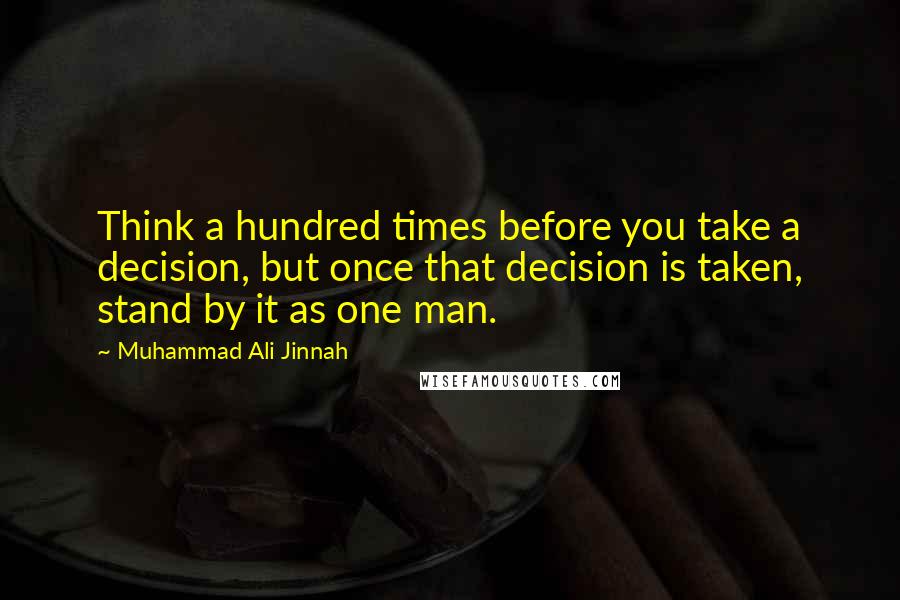 Muhammad Ali Jinnah quotes: Think a hundred times before you take a decision, but once that decision is taken, stand by it as one man.