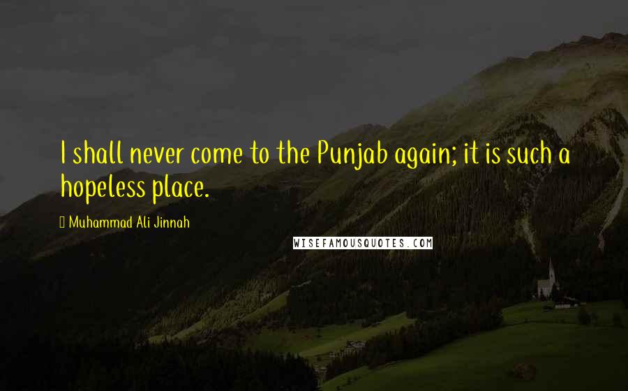 Muhammad Ali Jinnah quotes: I shall never come to the Punjab again; it is such a hopeless place.