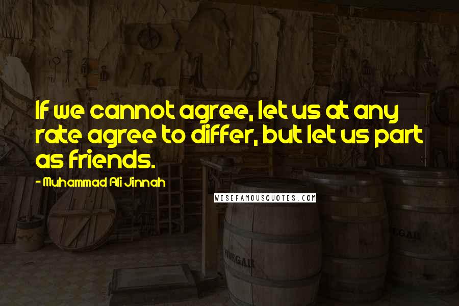 Muhammad Ali Jinnah quotes: If we cannot agree, let us at any rate agree to differ, but let us part as friends.