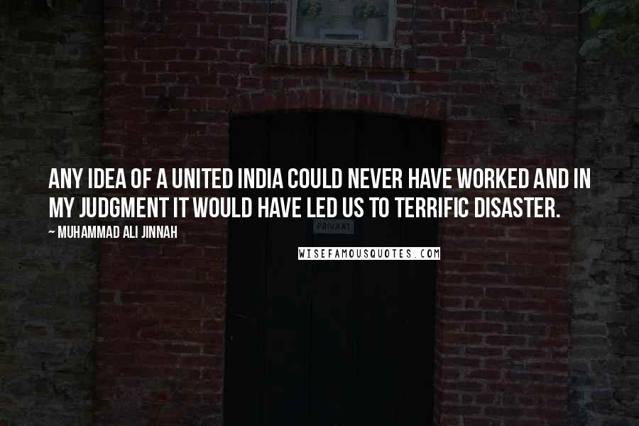Muhammad Ali Jinnah quotes: Any idea of a United India could never have worked and in my judgment it would have led us to terrific disaster.