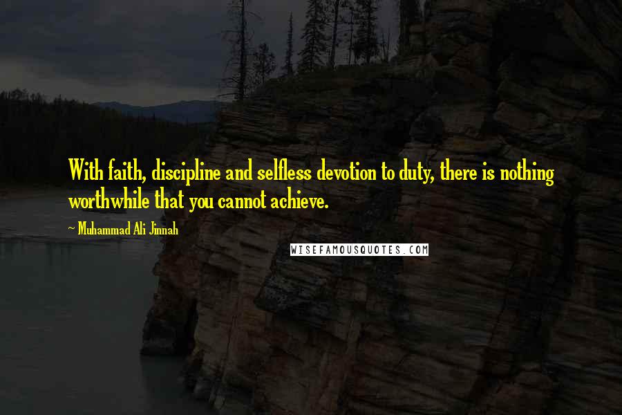 Muhammad Ali Jinnah quotes: With faith, discipline and selfless devotion to duty, there is nothing worthwhile that you cannot achieve.