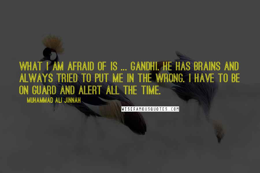 Muhammad Ali Jinnah quotes: What I am afraid of is ... Gandhi. He has brains and always tried to put me in the wrong. I have to be on guard and alert all the