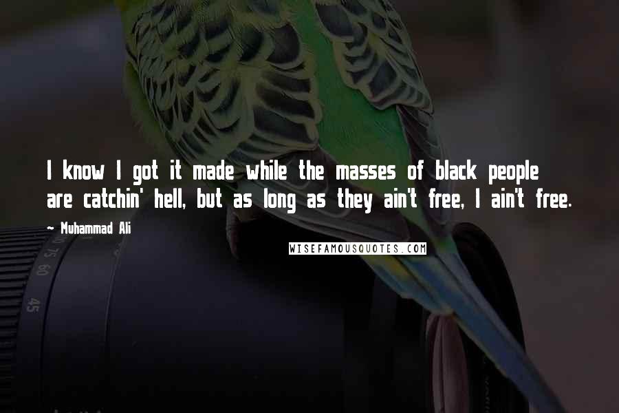 Muhammad Ali quotes: I know I got it made while the masses of black people are catchin' hell, but as long as they ain't free, I ain't free.