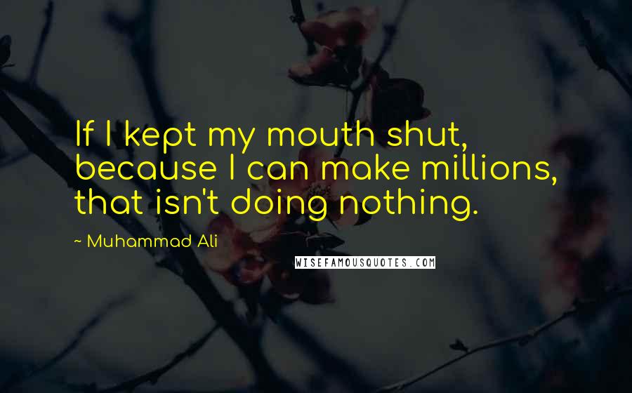 Muhammad Ali quotes: If I kept my mouth shut, because I can make millions, that isn't doing nothing.