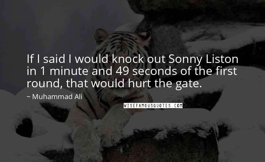 Muhammad Ali quotes: If I said I would knock out Sonny Liston in 1 minute and 49 seconds of the first round, that would hurt the gate.