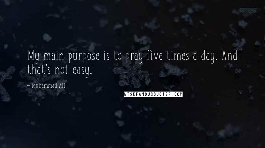 Muhammad Ali quotes: My main purpose is to pray five times a day. And that's not easy.