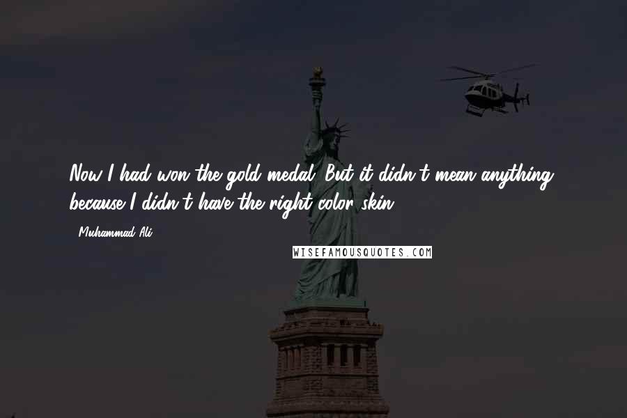 Muhammad Ali quotes: Now I had won the gold medal. But it didn't mean anything, because I didn't have the right color skin.