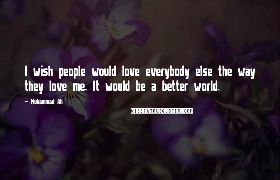 Muhammad Ali quotes: I wish people would love everybody else the way they love me. It would be a better world.