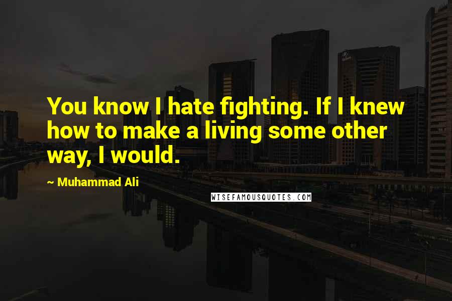 Muhammad Ali quotes: You know I hate fighting. If I knew how to make a living some other way, I would.