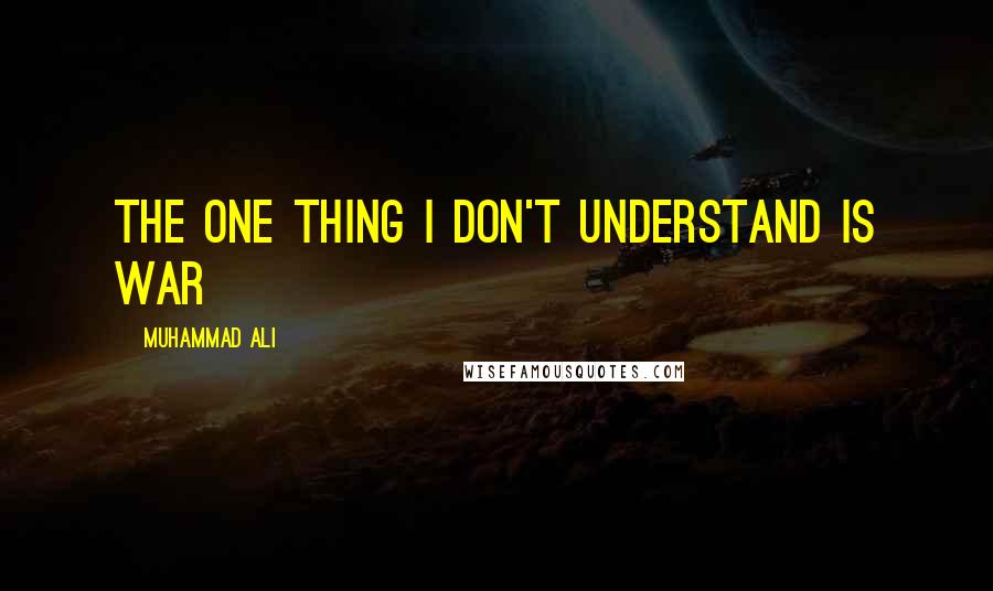 Muhammad Ali quotes: The one thing I don't understand is war
