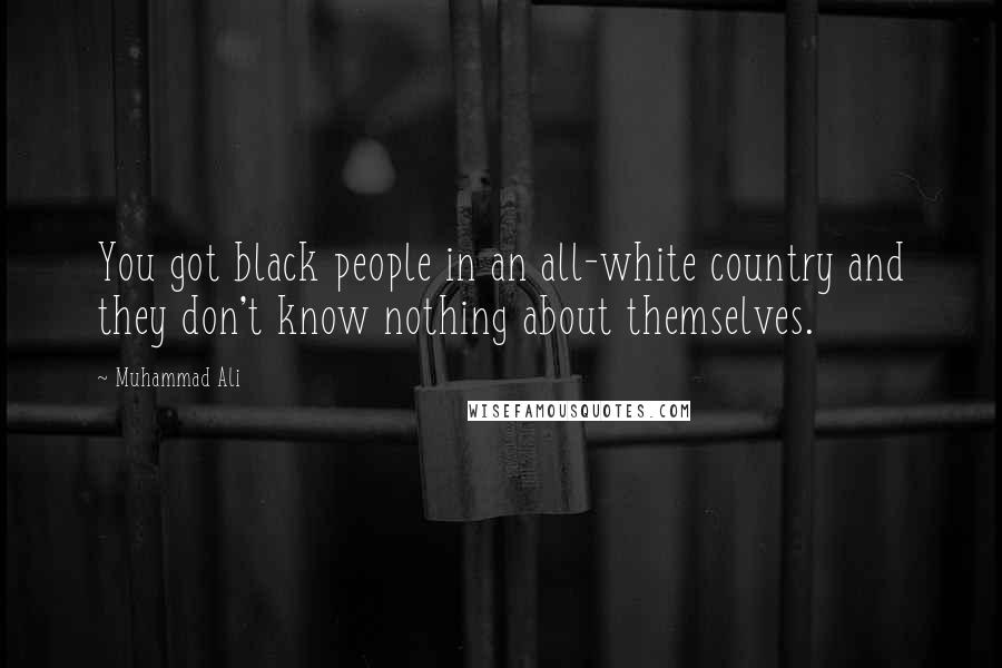 Muhammad Ali quotes: You got black people in an all-white country and they don't know nothing about themselves.