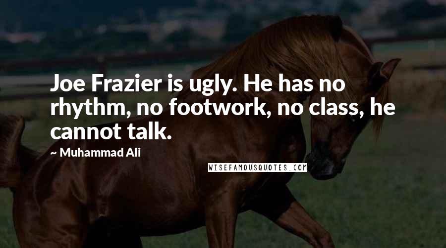 Muhammad Ali quotes: Joe Frazier is ugly. He has no rhythm, no footwork, no class, he cannot talk.