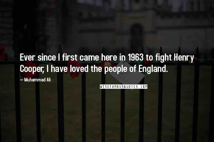 Muhammad Ali quotes: Ever since I first came here in 1963 to fight Henry Cooper, I have loved the people of England.