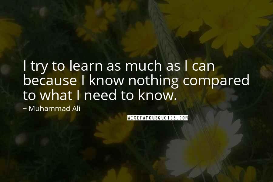 Muhammad Ali quotes: I try to learn as much as I can because I know nothing compared to what I need to know.