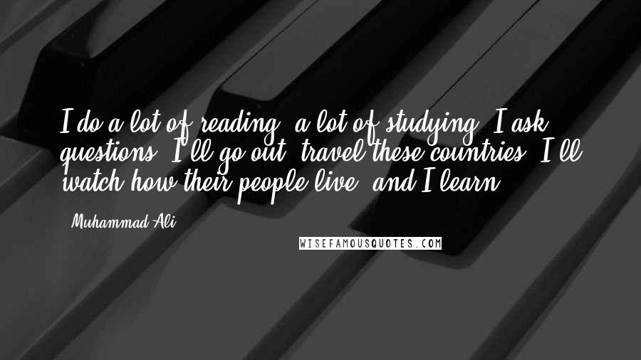 Muhammad Ali quotes: I do a lot of reading, a lot of studying. I ask questions, I'll go out, travel these countries, I'll watch how their people live, and I learn.