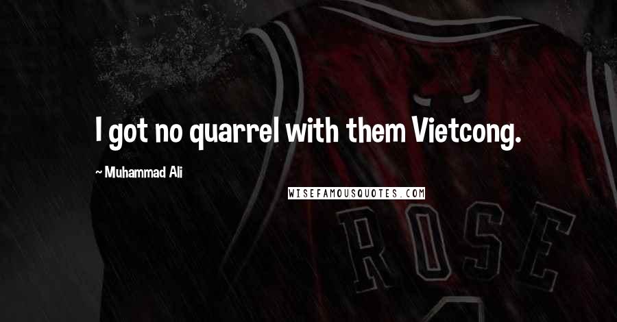 Muhammad Ali quotes: I got no quarrel with them Vietcong.