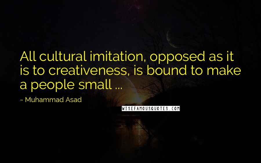 Muhammad Asad quotes: All cultural imitation, opposed as it is to creativeness, is bound to make a people small ...