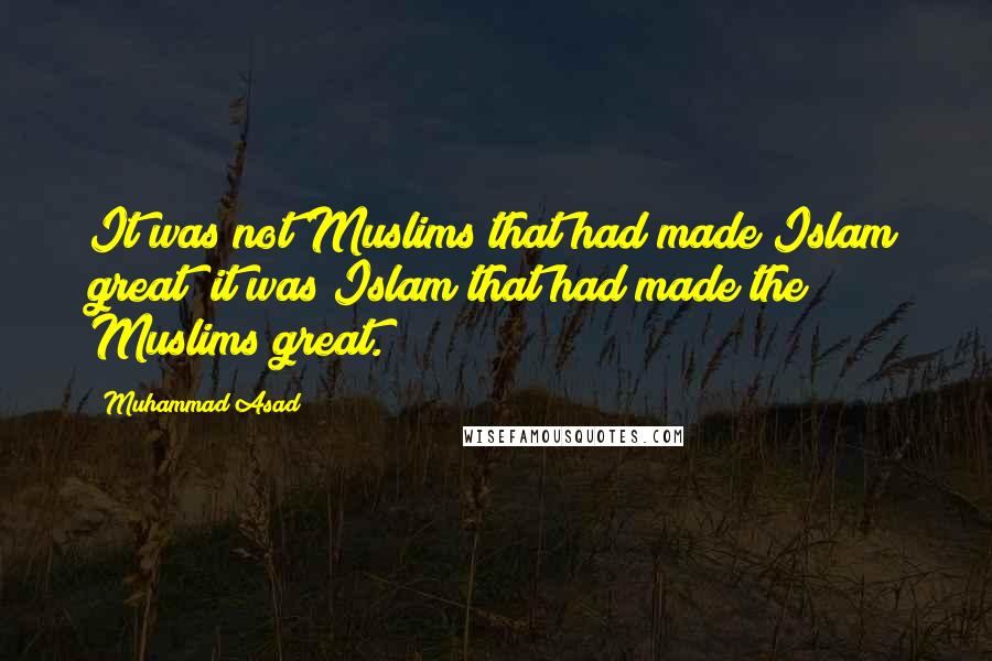 Muhammad Asad quotes: It was not Muslims that had made Islam great; it was Islam that had made the Muslims great.