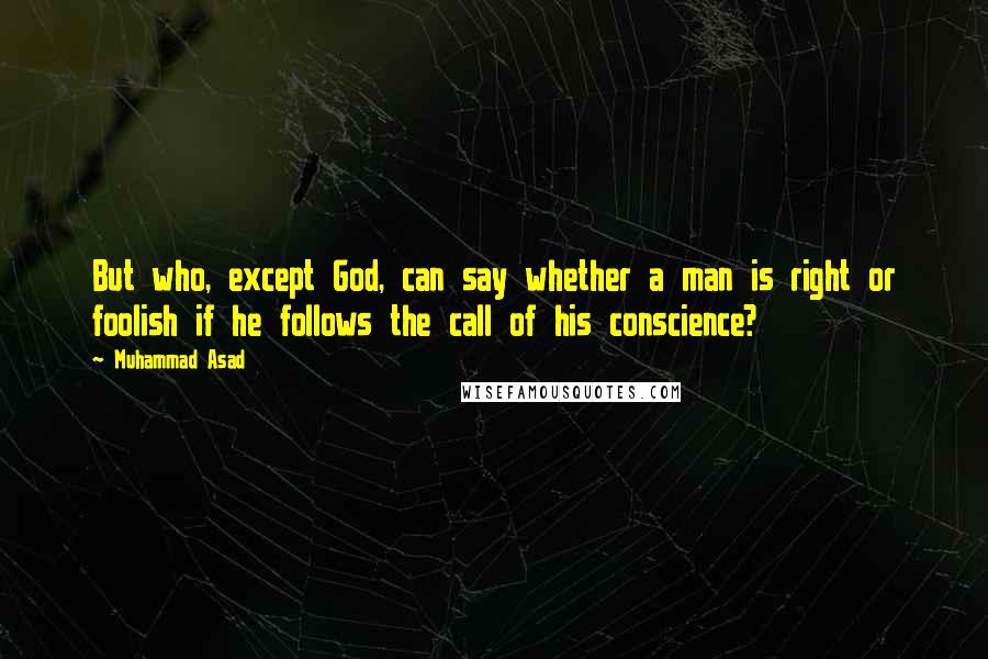 Muhammad Asad quotes: But who, except God, can say whether a man is right or foolish if he follows the call of his conscience?