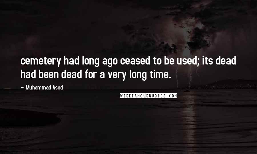 Muhammad Asad quotes: cemetery had long ago ceased to be used; its dead had been dead for a very long time.