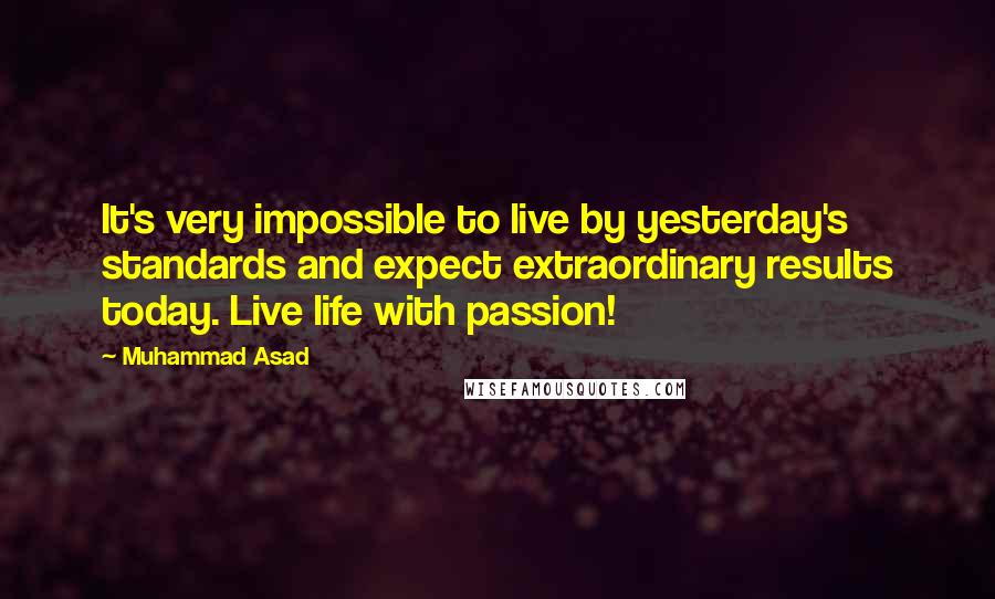 Muhammad Asad quotes: It's very impossible to live by yesterday's standards and expect extraordinary results today. Live life with passion!