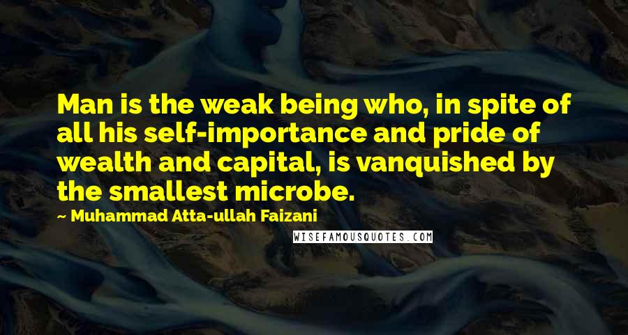 Muhammad Atta-ullah Faizani quotes: Man is the weak being who, in spite of all his self-importance and pride of wealth and capital, is vanquished by the smallest microbe. Muhammad Atta-ullah Faizani quotes: Man is the weak being who, in spite of all his self-importance and pride of wealth and capital, is vanquished by the smallest microbe.