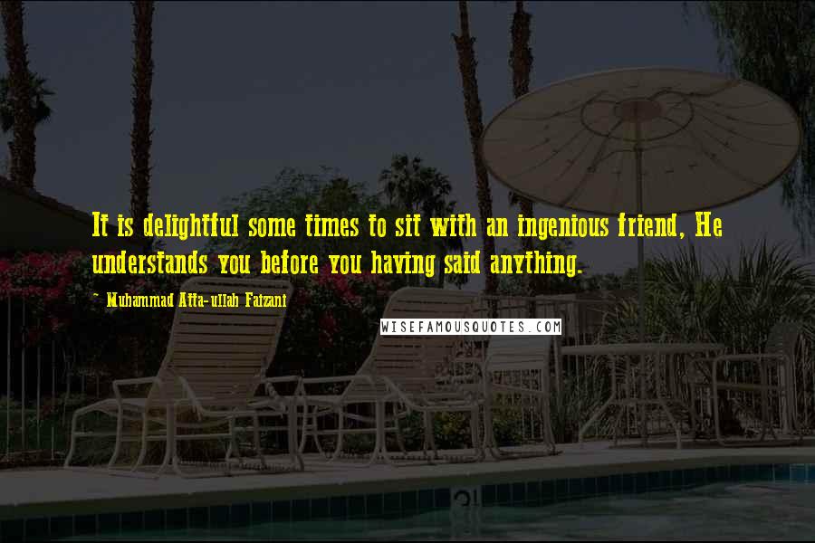 Muhammad Atta-ullah Faizani quotes: It is delightful some times to sit with an ingenious friend, He understands you before you having said anything. Muhammad Atta-ullah Faizani quotes: It is delightful some times to sit with an ingenious friend, He understands you before you having said anything.