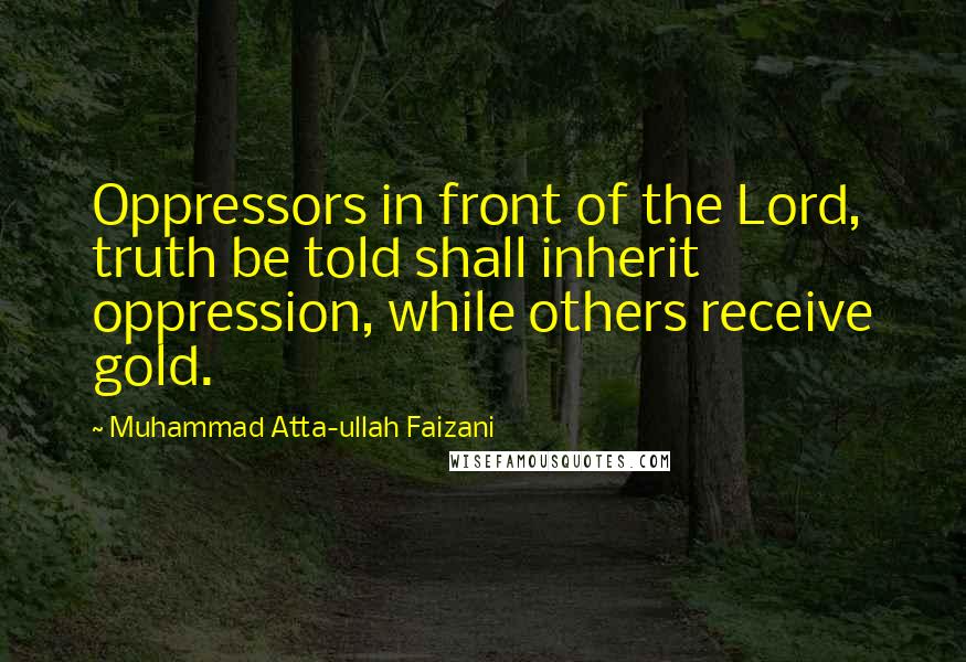 Muhammad Atta-ullah Faizani quotes: Oppressors in front of the Lord, truth be told shall inherit oppression, while others receive gold.